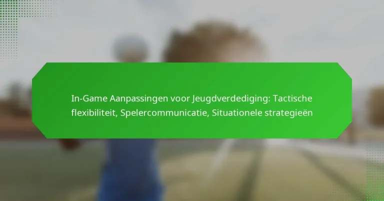 In-Game Aanpassingen voor Jeugdverdediging: Tactische flexibiliteit, Spelercommunicatie, Situationele strategieën