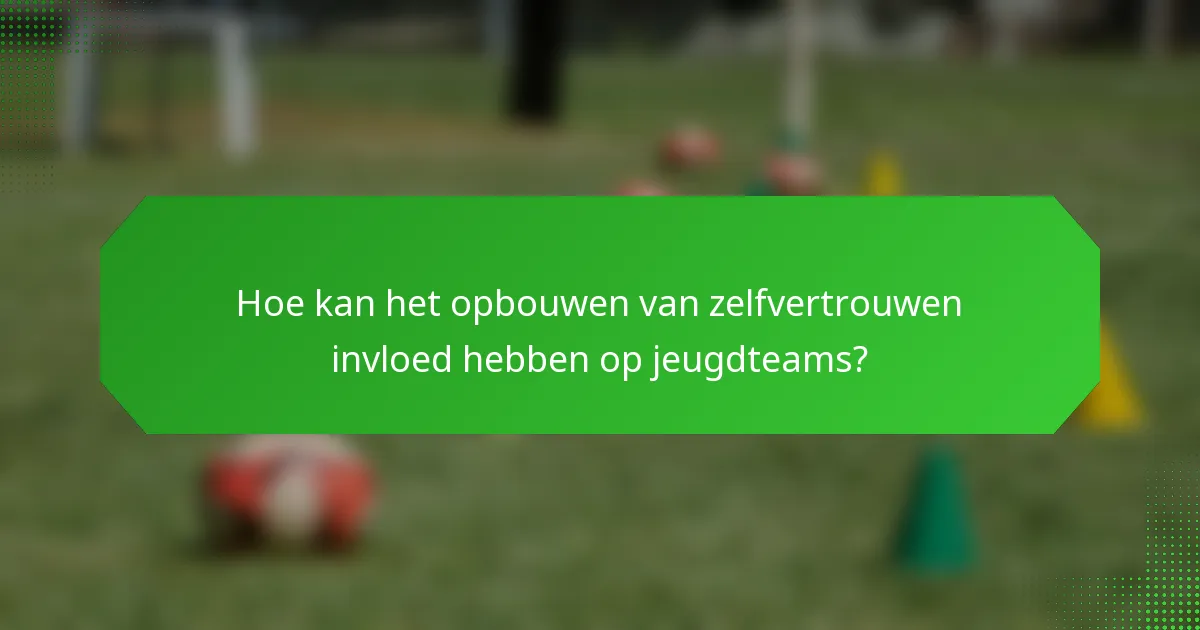 Hoe kan het opbouwen van zelfvertrouwen invloed hebben op jeugdteams?