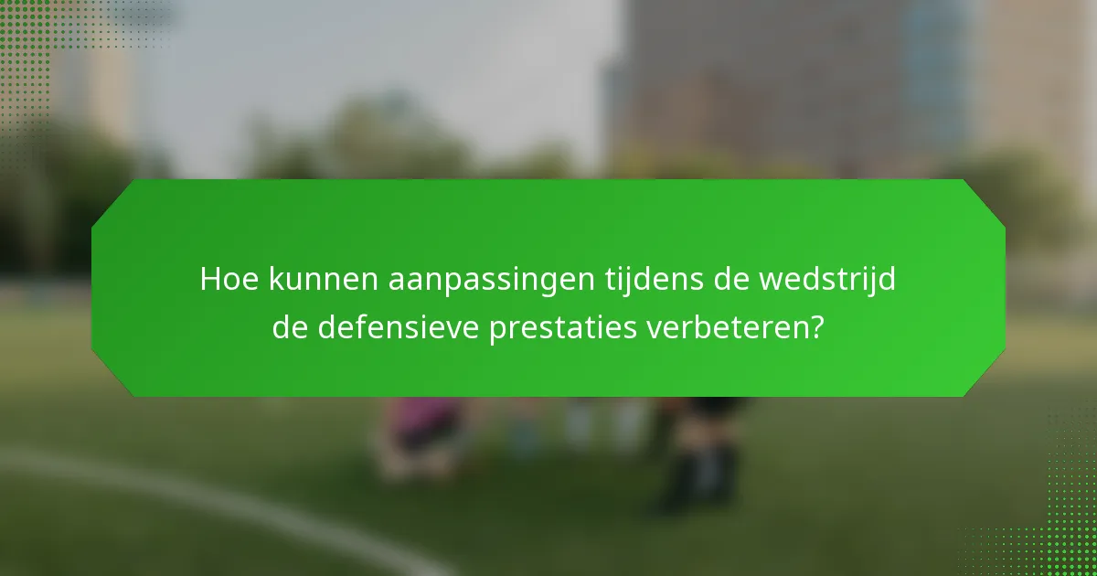 Hoe kunnen aanpassingen tijdens de wedstrijd de defensieve prestaties verbeteren?