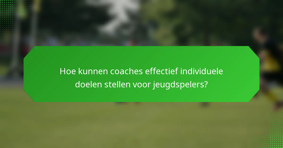 Hoe kunnen coaches effectief individuele doelen stellen voor jeugdspelers?