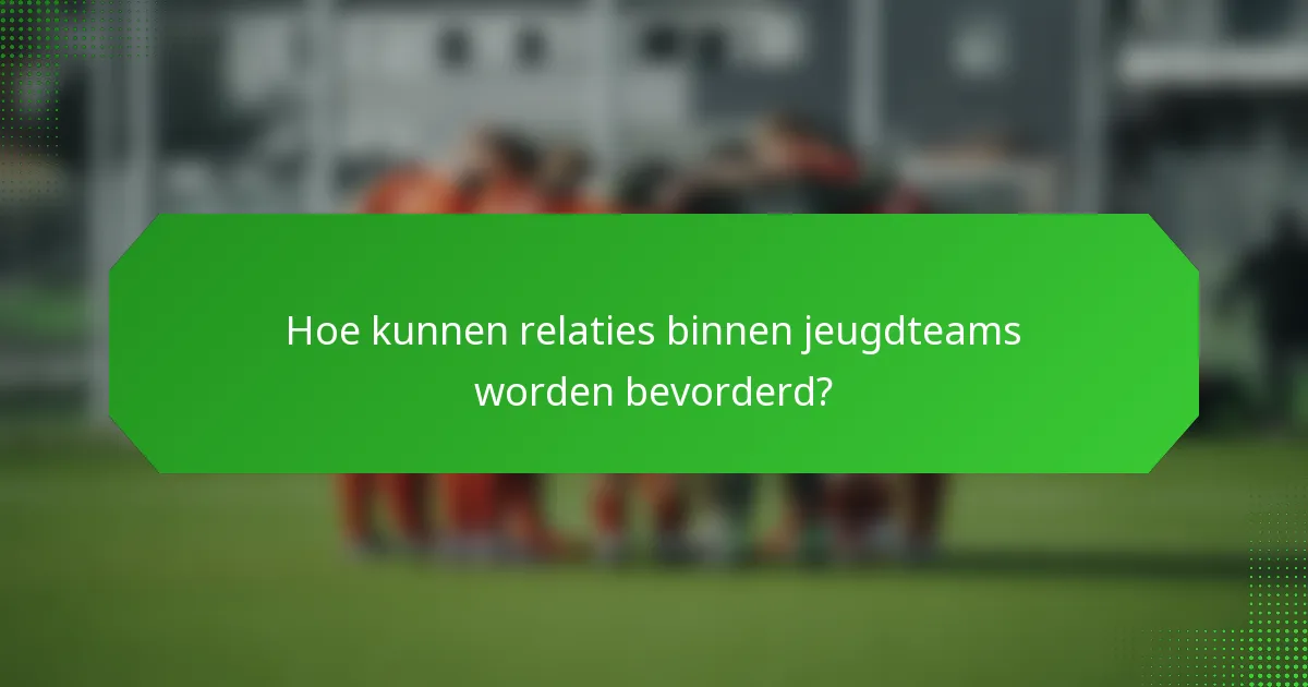 Hoe kunnen relaties binnen jeugdteams worden bevorderd?