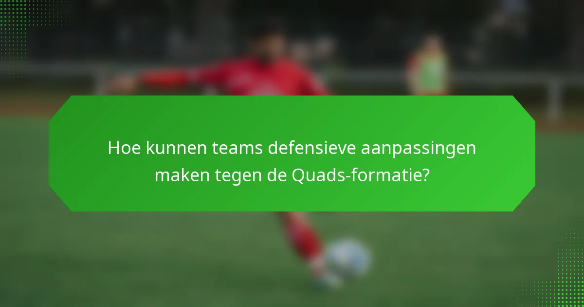 Hoe kunnen teams defensieve aanpassingen maken tegen de Quads-formatie?