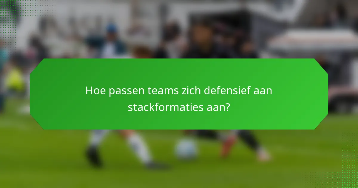Hoe passen teams zich defensief aan stackformaties aan?