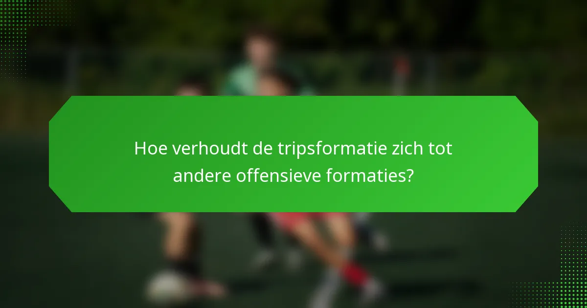 Hoe verhoudt de tripsformatie zich tot andere offensieve formaties?