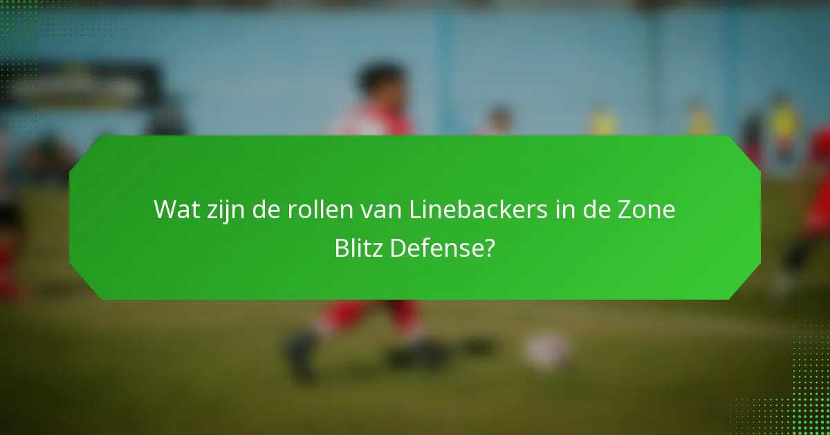 Wat zijn de rollen van Linebackers in de Zone Blitz Defense?