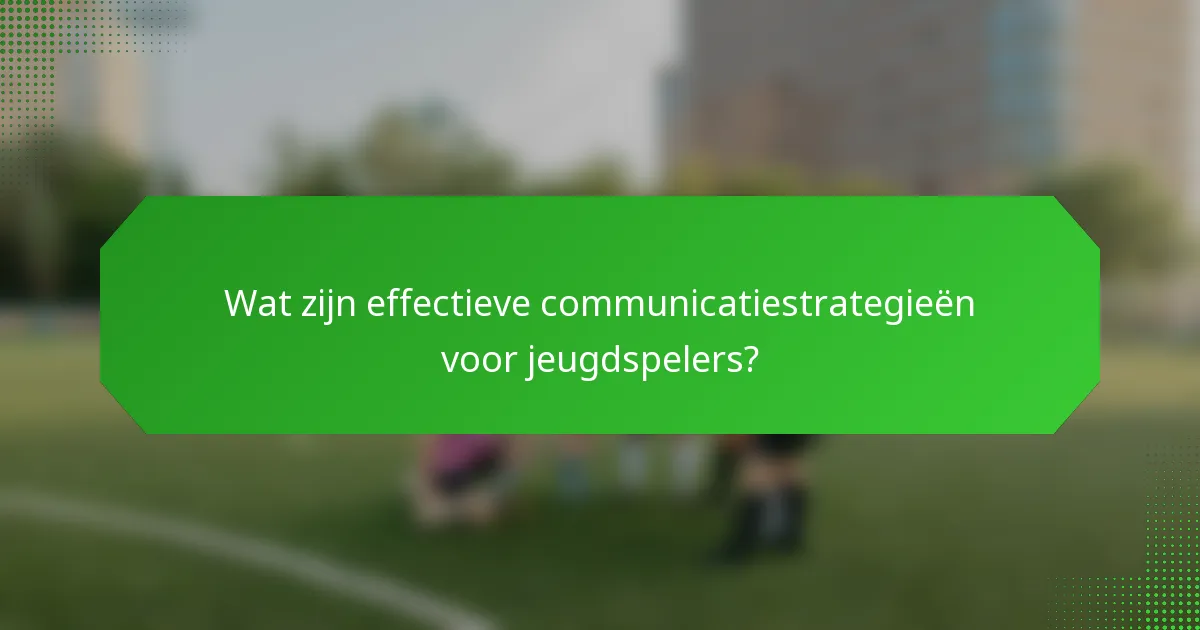 Wat zijn effectieve communicatiestrategieën voor jeugdspelers?