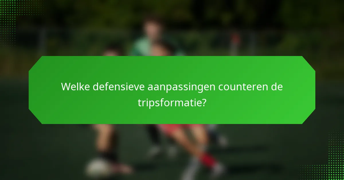 Welke defensieve aanpassingen counteren de tripsformatie?