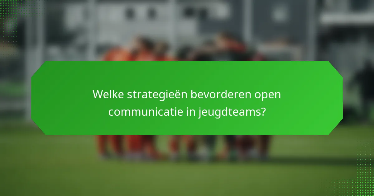 Welke strategieën bevorderen open communicatie in jeugdteams?