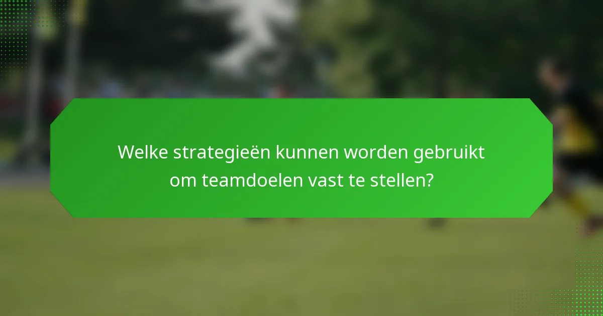 Welke strategieën kunnen worden gebruikt om teamdoelen vast te stellen?