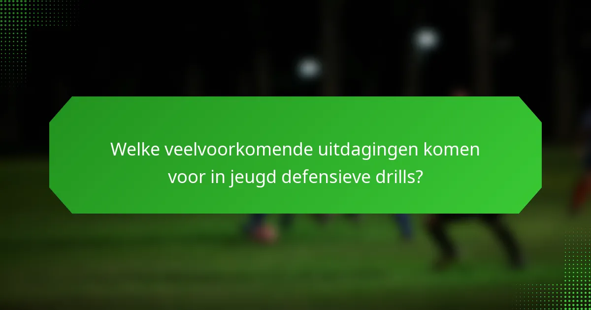 Welke veelvoorkomende uitdagingen komen voor in jeugd defensieve drills?
